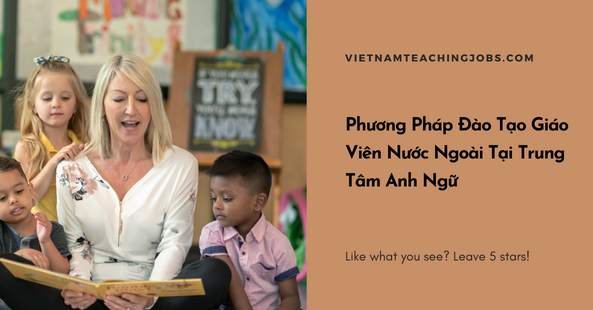 Phương Pháp Đào Tạo Giáo Viên Nước Ngoài Tại Trung Tâm Anh Ngữ