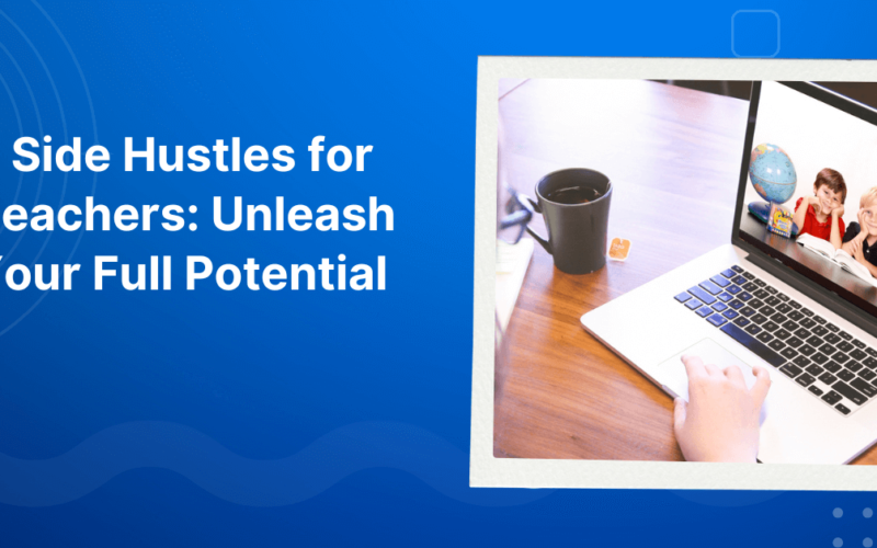 5 Side Hustles for Teachers: Unleash Your Full Potential